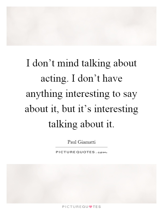 I don't mind talking about acting. I don't have anything interesting to say about it, but it's interesting talking about it Picture Quote #1