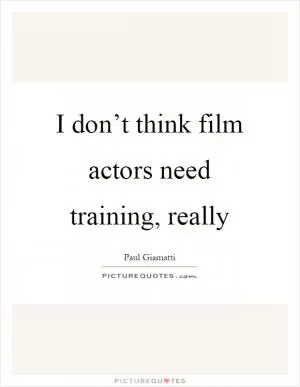 I don’t think film actors need training, really Picture Quote #1