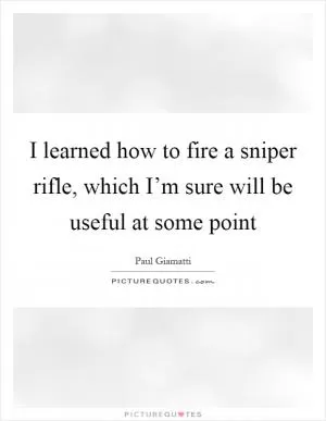 I learned how to fire a sniper rifle, which I’m sure will be useful at some point Picture Quote #1