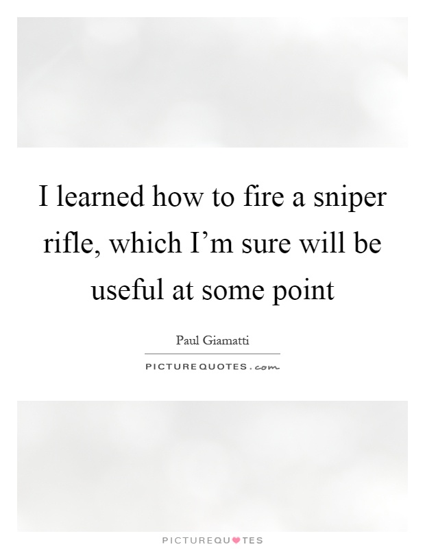 I learned how to fire a sniper rifle, which I'm sure will be useful at some point Picture Quote #1