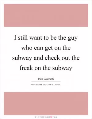 I still want to be the guy who can get on the subway and check out the freak on the subway Picture Quote #1