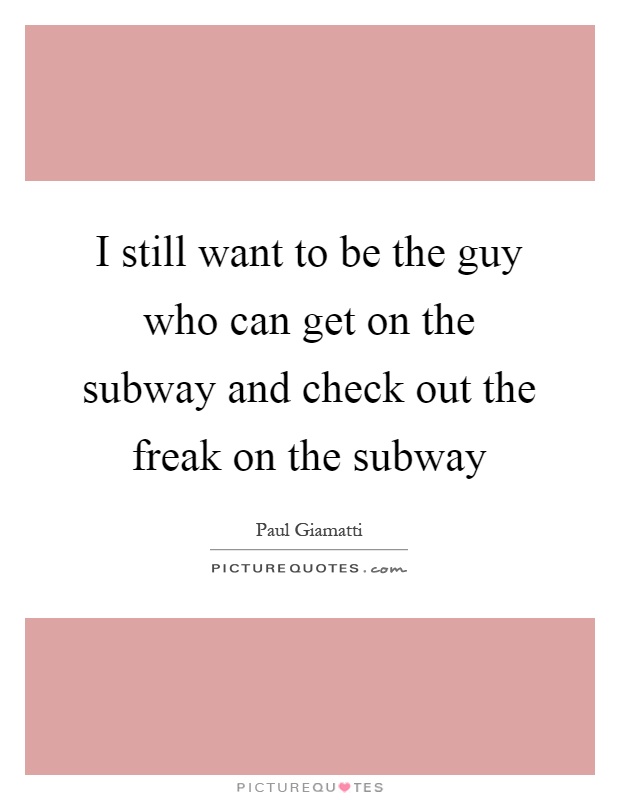 I still want to be the guy who can get on the subway and check out the freak on the subway Picture Quote #1
