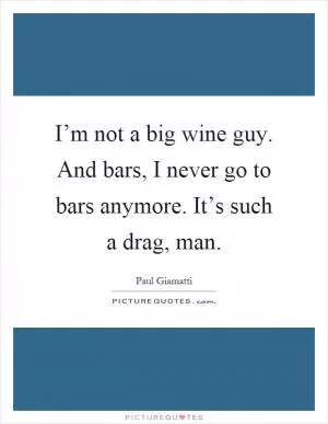I’m not a big wine guy. And bars, I never go to bars anymore. It’s such a drag, man Picture Quote #1