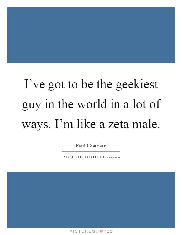 I've got to be the geekiest guy in the world in a lot of ways. I'm like a zeta male Picture Quote #1