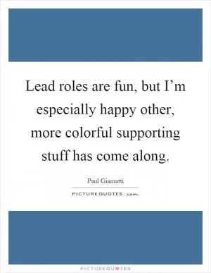 Lead roles are fun, but I’m especially happy other, more colorful supporting stuff has come along Picture Quote #1