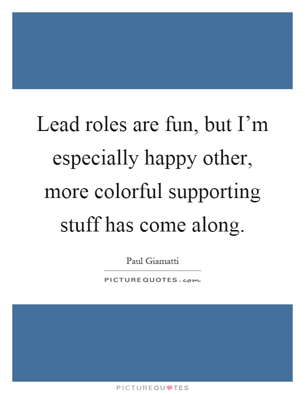 Lead roles are fun, but I'm especially happy other, more colorful supporting stuff has come along Picture Quote #1