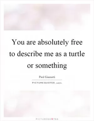 You are absolutely free to describe me as a turtle or something Picture Quote #1