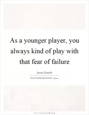 As a younger player, you always kind of play with that fear of failure Picture Quote #1