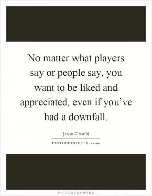 No matter what players say or people say, you want to be liked and appreciated, even if you’ve had a downfall Picture Quote #1