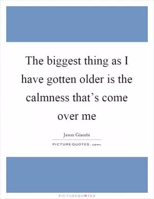 The biggest thing as I have gotten older is the calmness that’s come over me Picture Quote #1