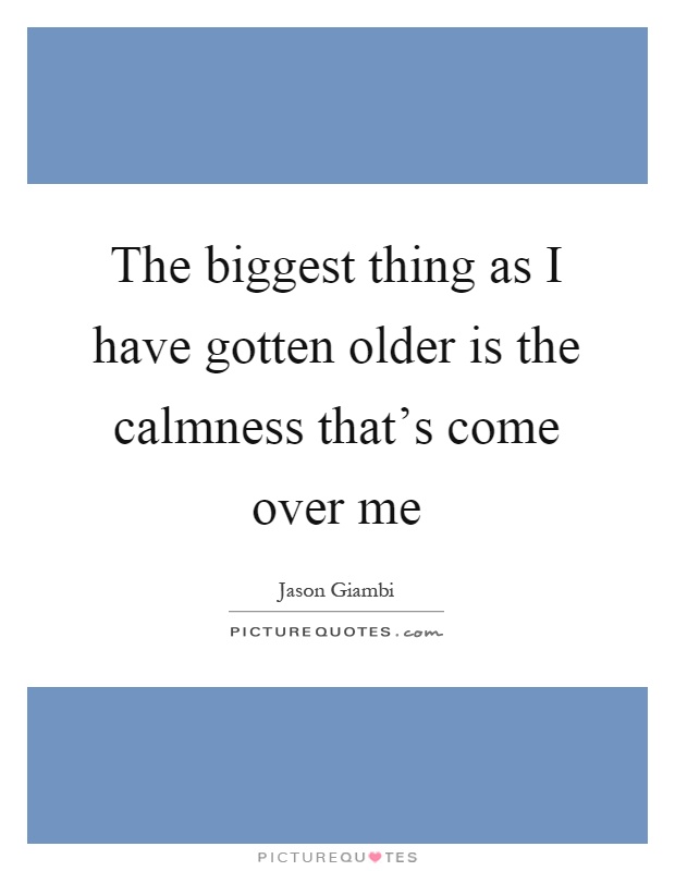The biggest thing as I have gotten older is the calmness that's come over me Picture Quote #1