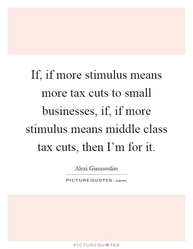 If, if more stimulus means more tax cuts to small businesses, if, if more stimulus means middle class tax cuts, then I'm for it Picture Quote #1