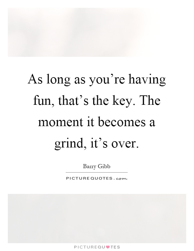 As long as you're having fun, that's the key. The moment it becomes a grind, it's over Picture Quote #1