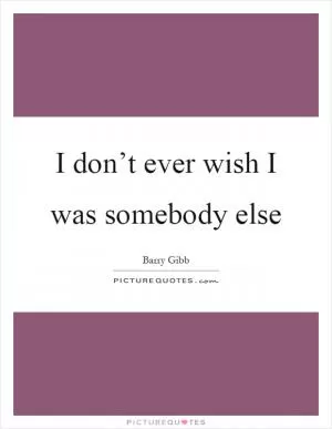 I don’t ever wish I was somebody else Picture Quote #1