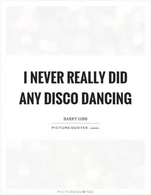 I never really did any disco dancing Picture Quote #1