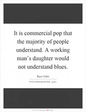 It is commercial pop that the majority of people understand. A working man’s daughter would not understand blues Picture Quote #1