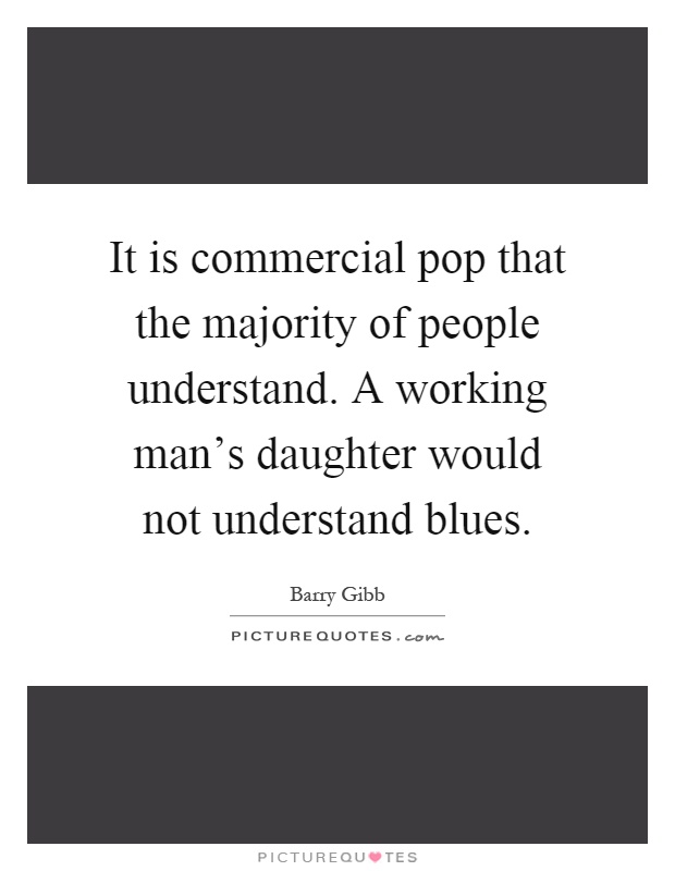It is commercial pop that the majority of people understand. A working man's daughter would not understand blues Picture Quote #1
