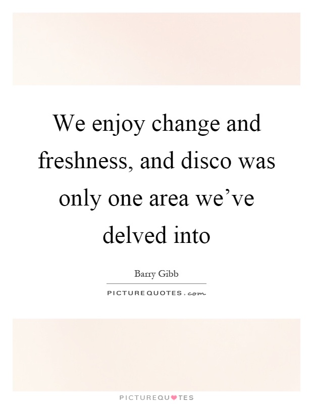 We enjoy change and freshness, and disco was only one area we've delved into Picture Quote #1