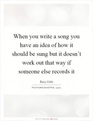 When you write a song you have an idea of how it should be sung but it doesn’t work out that way if someone else records it Picture Quote #1
