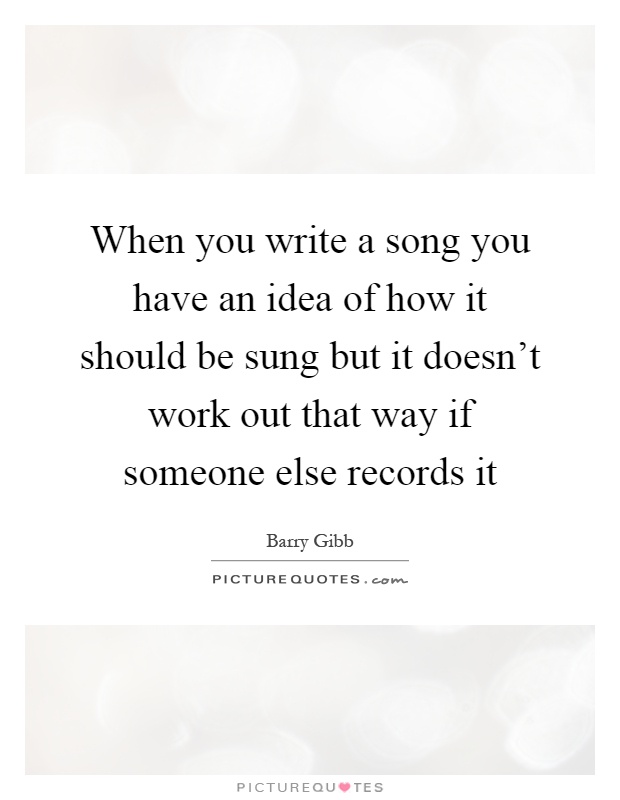 When you write a song you have an idea of how it should be sung but it doesn't work out that way if someone else records it Picture Quote #1