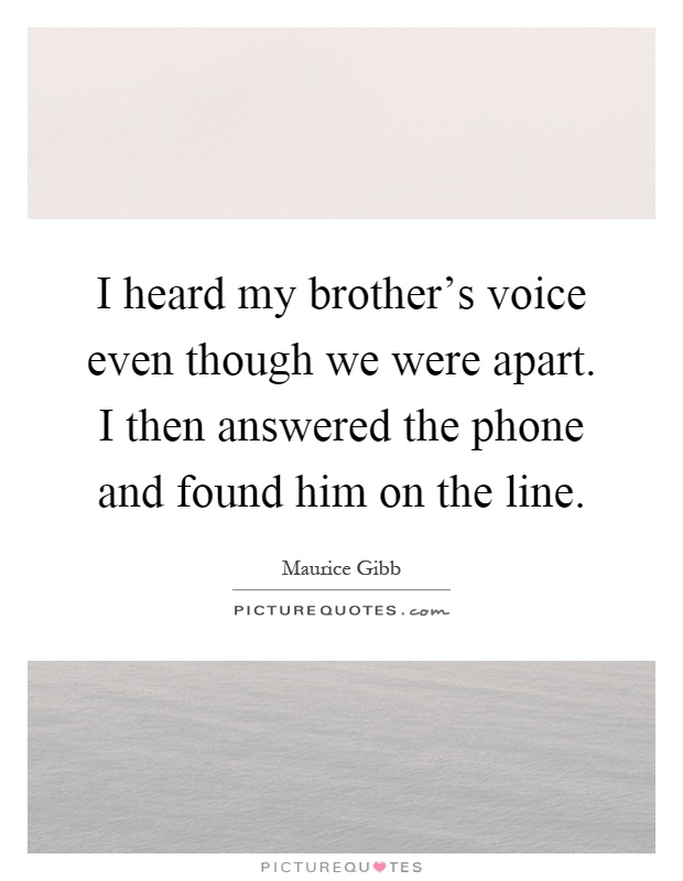 I heard my brother's voice even though we were apart. I then answered the phone and found him on the line Picture Quote #1