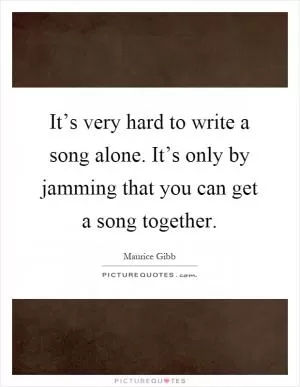 It’s very hard to write a song alone. It’s only by jamming that you can get a song together Picture Quote #1
