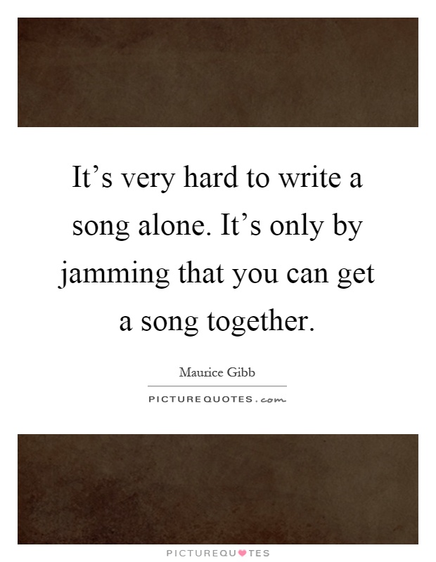 It's very hard to write a song alone. It's only by jamming that you can get a song together Picture Quote #1