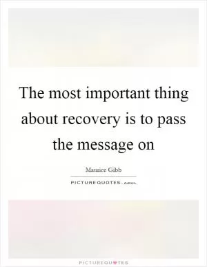 The most important thing about recovery is to pass the message on Picture Quote #1