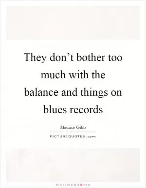 They don’t bother too much with the balance and things on blues records Picture Quote #1