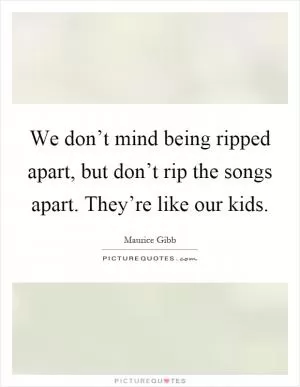 We don’t mind being ripped apart, but don’t rip the songs apart. They’re like our kids Picture Quote #1