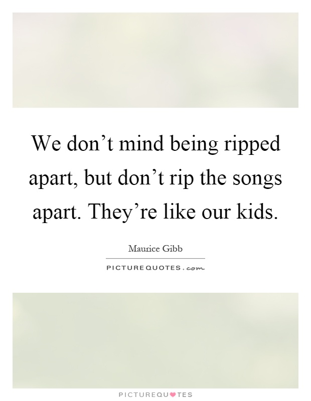 We don't mind being ripped apart, but don't rip the songs apart. They're like our kids Picture Quote #1
