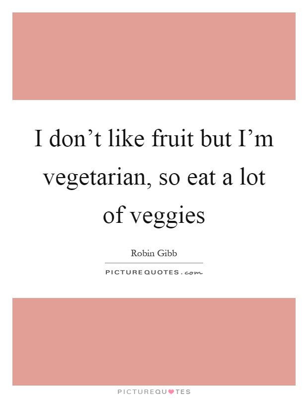 I don't like fruit but I'm vegetarian, so eat a lot of veggies Picture Quote #1