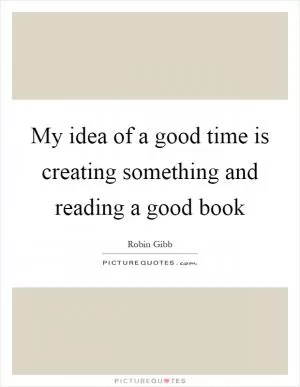 My idea of a good time is creating something and reading a good book Picture Quote #1