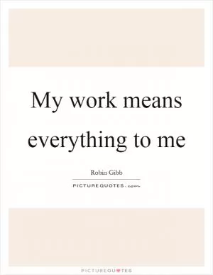 My work means everything to me Picture Quote #1