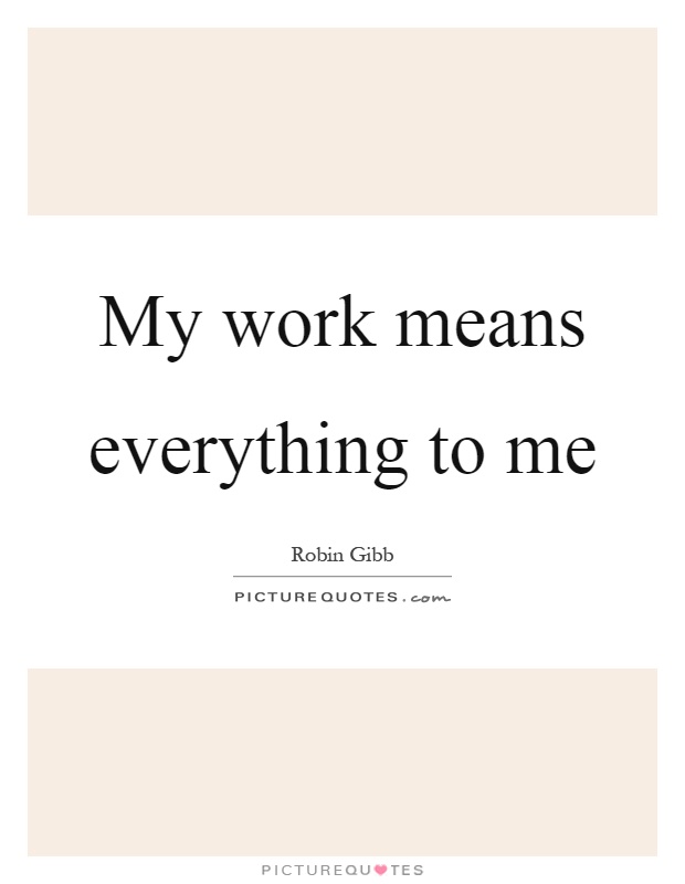 My work means everything to me Picture Quote #1