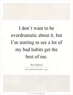 I don’t want to be overdramatic about it, but I’m starting to see a lot of my bad habits get the best of me Picture Quote #1