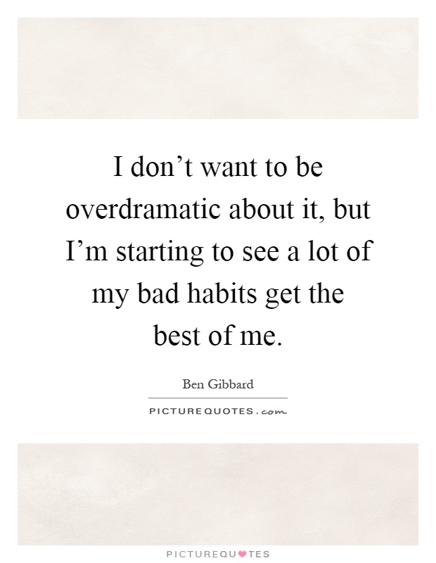 I don't want to be overdramatic about it, but I'm starting to see a lot of my bad habits get the best of me Picture Quote #1