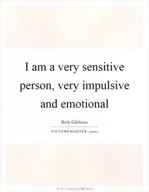 I am a very sensitive person, very impulsive and emotional Picture Quote #1