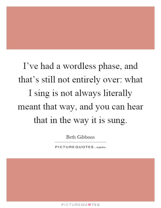 I've had a wordless phase, and that's still not entirely over: what I sing is not always literally meant that way, and you can hear that in the way it is sung Picture Quote #1