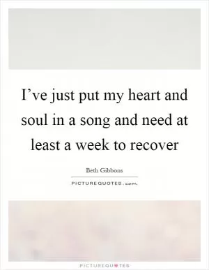 I’ve just put my heart and soul in a song and need at least a week to recover Picture Quote #1