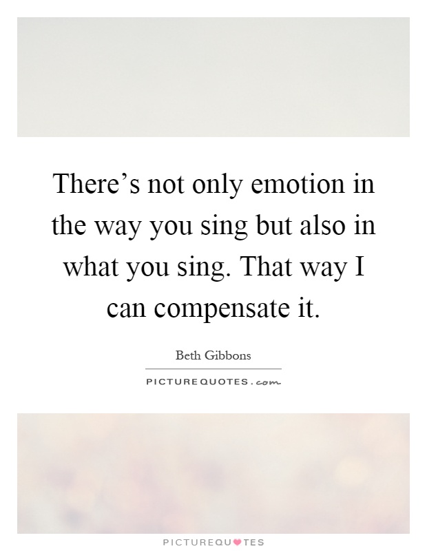 There's not only emotion in the way you sing but also in what you sing. That way I can compensate it Picture Quote #1