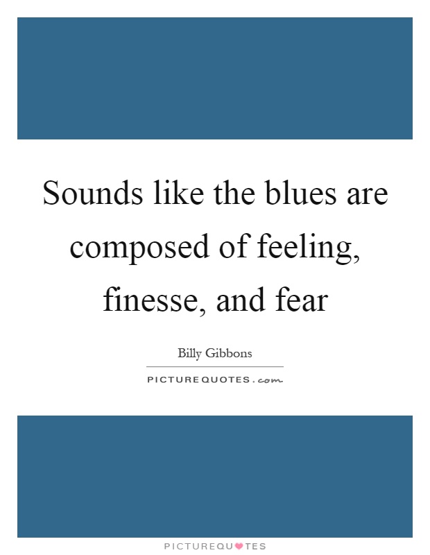 Sounds like the blues are composed of feeling, finesse, and fear Picture Quote #1