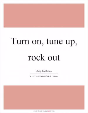 Turn on, tune up, rock out Picture Quote #1