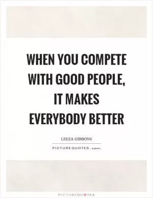 When you compete with good people, it makes everybody better Picture Quote #1