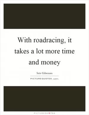 With roadracing, it takes a lot more time and money Picture Quote #1