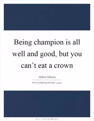 Being champion is all well and good, but you can’t eat a crown Picture Quote #1