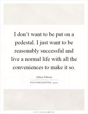 I don’t want to be put on a pedestal. I just want to be reasonably successful and live a normal life with all the conveniences to make it so Picture Quote #1