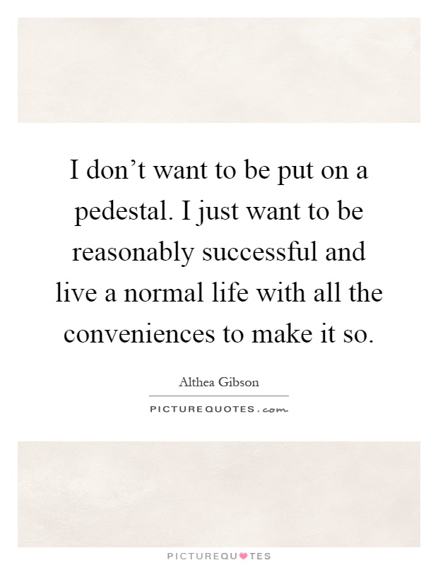 I don't want to be put on a pedestal. I just want to be reasonably successful and live a normal life with all the conveniences to make it so Picture Quote #1