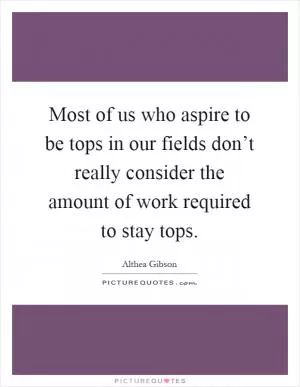 Most of us who aspire to be tops in our fields don’t really consider the amount of work required to stay tops Picture Quote #1