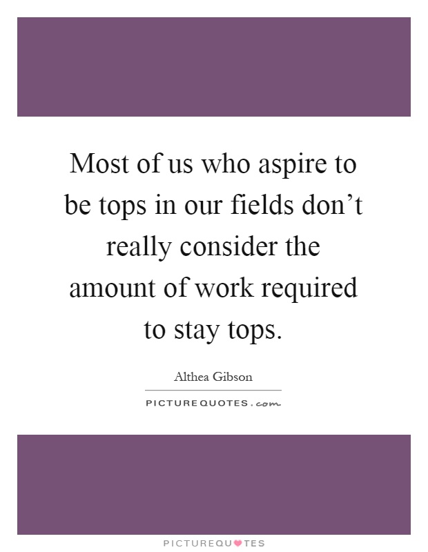 Most of us who aspire to be tops in our fields don't really consider the amount of work required to stay tops Picture Quote #1